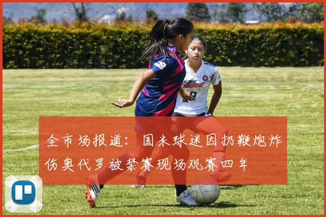 全市场报道：国米球迷因扔鞭炮炸伤奥代罗被禁赛现场观赛四年