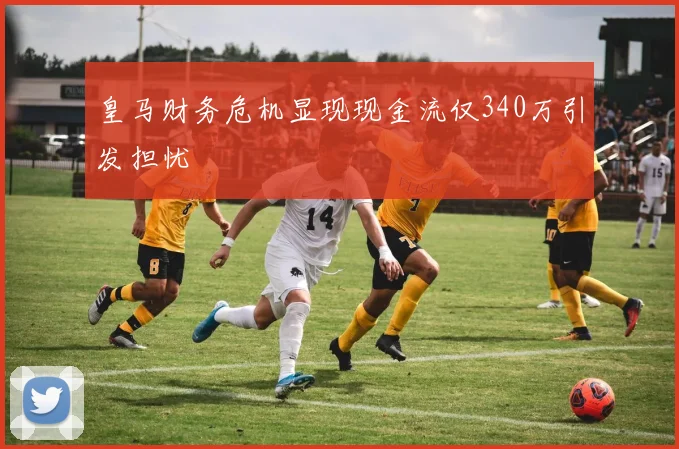 皇马财务危机显现现金流仅340万引发担忧