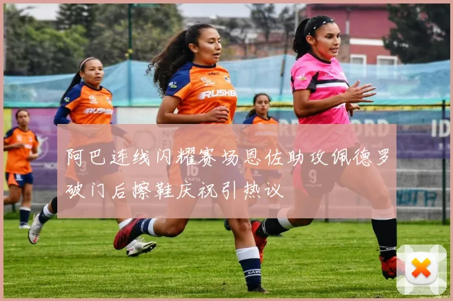 阿巴连线闪耀赛场恩佐助攻佩德罗破门后擦鞋庆祝引热议