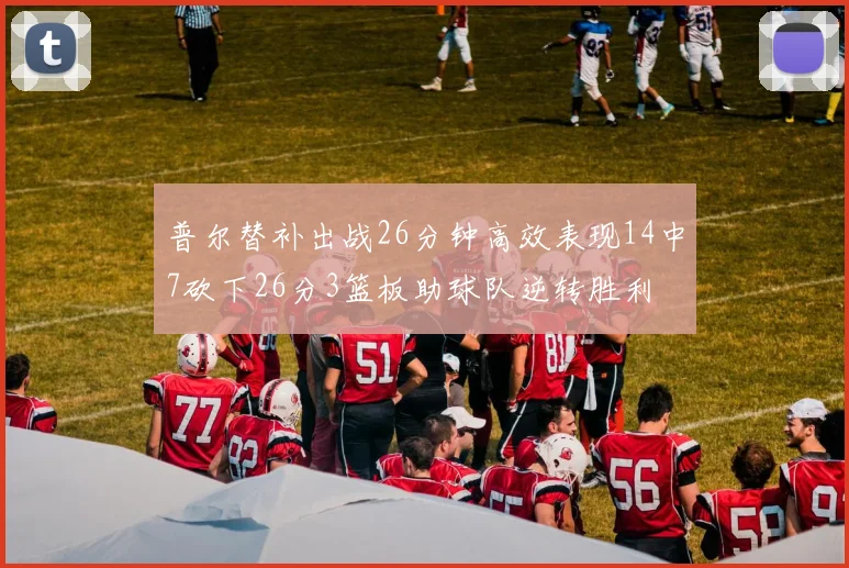 普尔替补出战26分钟高效表现14中7砍下26分3篮板助球队逆转胜利