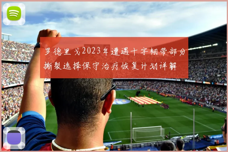 罗德里戈2023年遭遇十字韧带部分撕裂选择保守治疗恢复计划详解