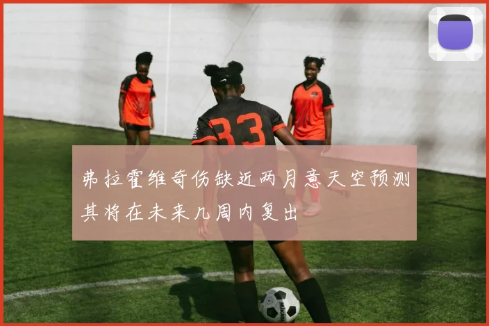 弗拉霍维奇伤缺近两月意天空预测其将在未来几周内复出