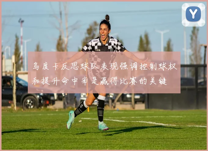 乌度卡反思球队表现强调控制球权和提升命中率是赢得比赛的关键