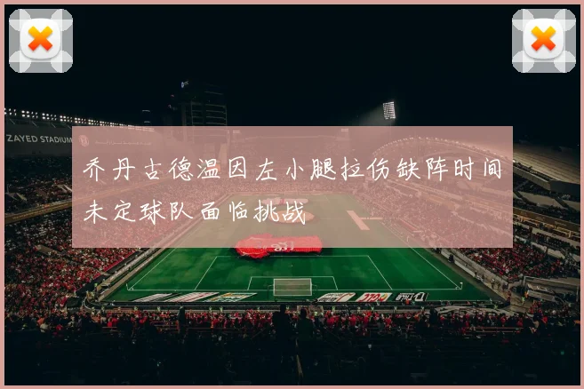 乔丹古德温因左小腿拉伤缺阵时间未定球队面临挑战