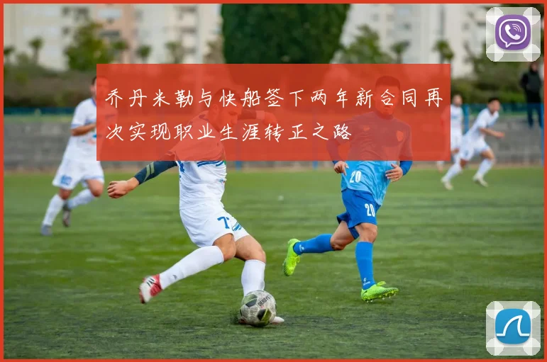 乔丹米勒与快船签下两年新合同再次实现职业生涯转正之路