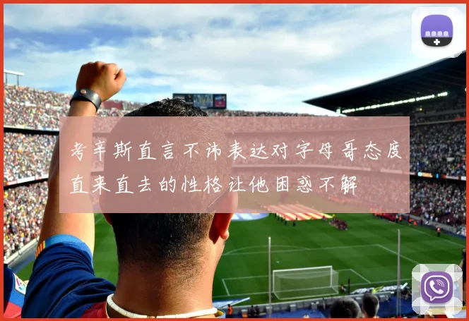 考辛斯直言不讳表达对字母哥态度直来直去的性格让他困惑不解