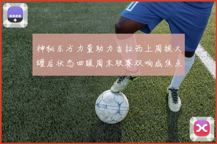 神秘东方力量助力吉拉西上周拔火罐后状态回暖周末联赛双响成焦点