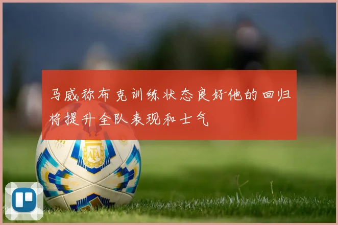 马威称布克训练状态良好他的回归将提升全队表现和士气