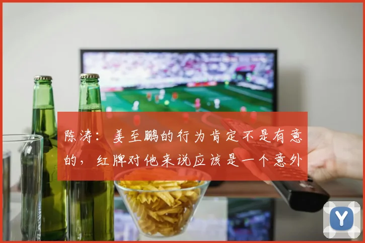 陈涛：姜至鹏的行为肯定不是有意的，红牌对他来说应该是一个意外