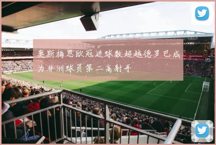 奥斯梅恩欧冠进球数超越德罗巴成为非洲球员第二高射手
