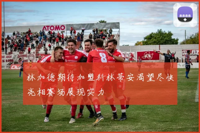 林加德期待加盟科林蒂安渴望尽快亮相赛场展现实力