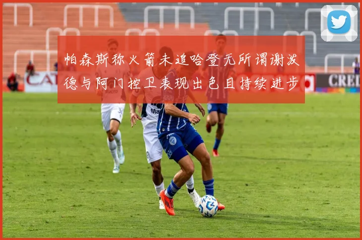 帕森斯称火箭未追哈登无所谓谢泼德与阿门控卫表现出色且持续进步