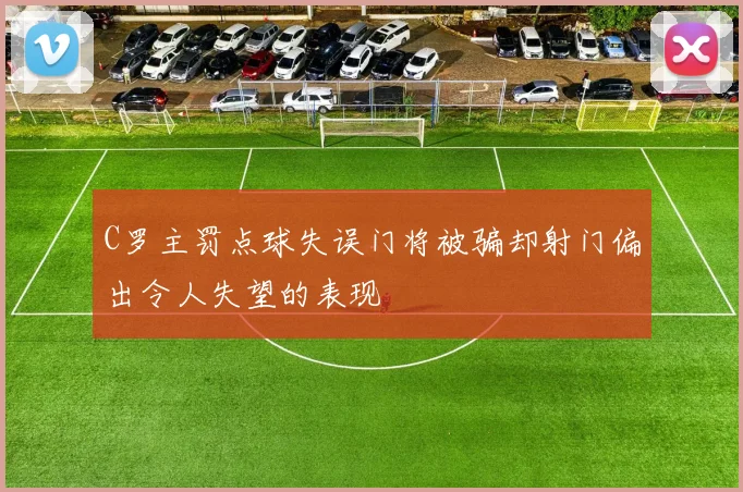C罗主罚点球失误门将被骗却射门偏出令人失望的表现