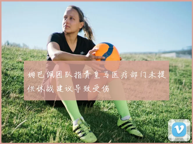 姆巴佩团队指责皇马医疗部门未提供休战建议导致受伤