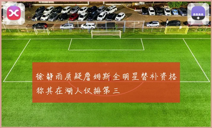 徐静雨质疑詹姆斯全明星替补资格称其在湖人仅排第三