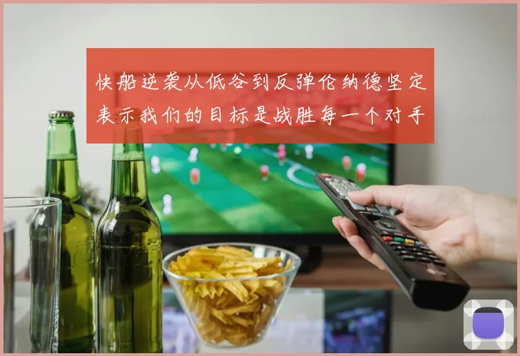 快船逆袭从低谷到反弹伦纳德坚定表示我们的目标是战胜每一个对手