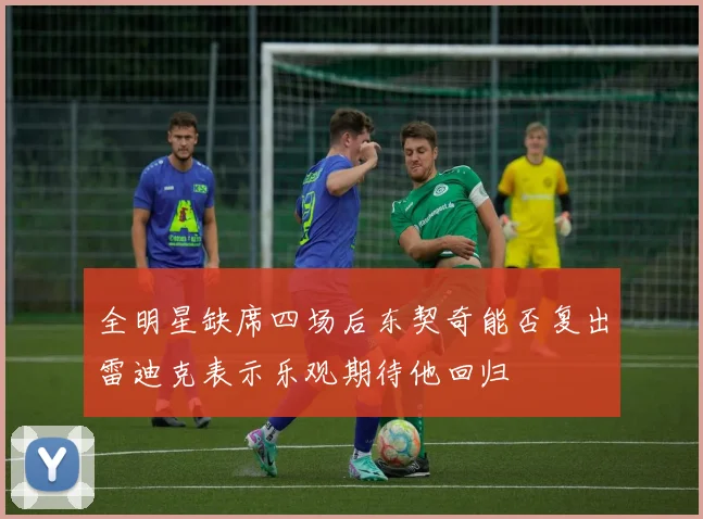 全明星缺席四场后东契奇能否复出雷迪克表示乐观期待他回归