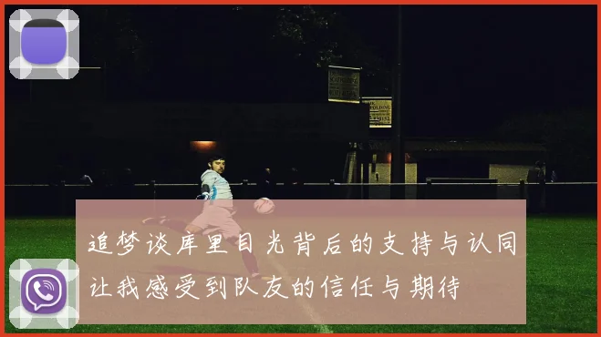 追梦谈库里目光背后的支持与认同让我感受到队友的信任与期待
