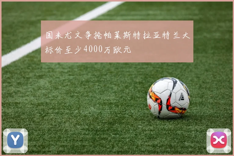 国米尤文争抢帕莱斯特拉亚特兰大标价至少4000万欧元