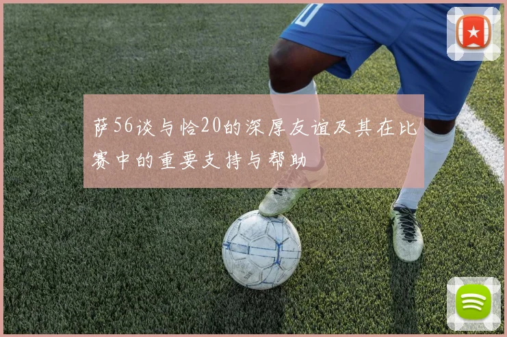 萨56谈与恰20的深厚友谊及其在比赛中的重要支持与帮助