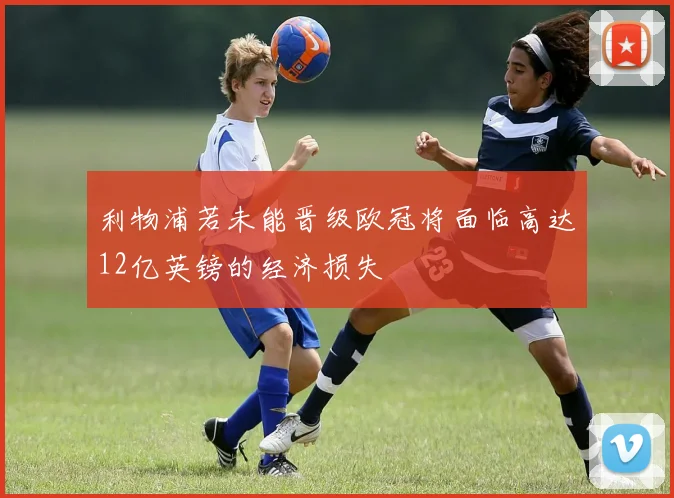 利物浦若未能晋级欧冠将面临高达12亿英镑的经济损失